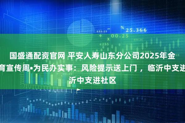 国盛通配资官网 平安人寿山东分公司2025年金融教育宣传周•为民办实事:风险提示送上门 ,临沂中支进社区