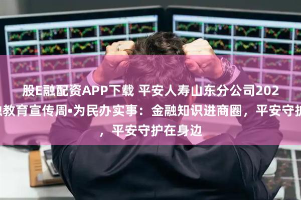 股E融配资APP下载 平安人寿山东分公司2025年金融教育宣传周•为民办实事：金融知识进商圈，平安守护在身边