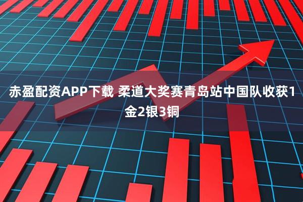 赤盈配资APP下载 柔道大奖赛青岛站中国队收获1金2银3铜