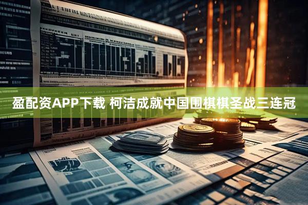 盈配资APP下载 柯洁成就中国围棋棋圣战三连冠