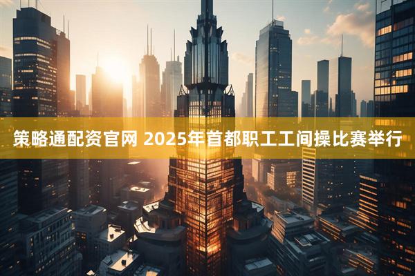 策略通配资官网 2025年首都职工工间操比赛举行