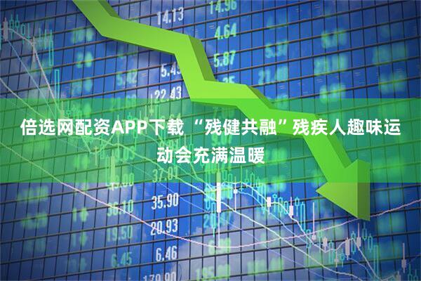 倍选网配资APP下载 “残健共融”残疾人趣味运动会充满温暖