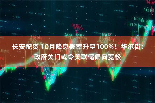 长安配资 10月降息概率升至100%！华尔街：政府关门或令美联储偏向宽松