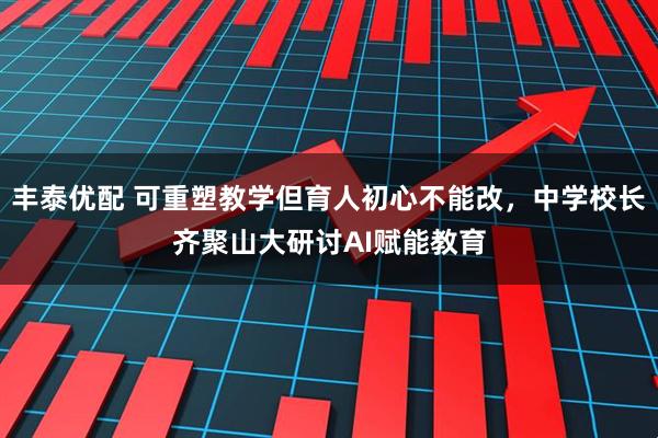 丰泰优配 可重塑教学但育人初心不能改，中学校长齐聚山大研讨AI赋能教育