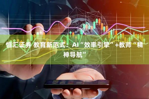 恒汇证券 教育新范式：AI“效率引擎”+教师“精神导航”