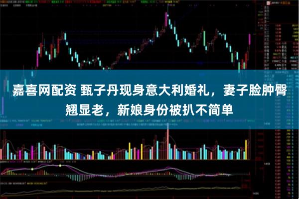 嘉喜网配资 甄子丹现身意大利婚礼，妻子脸肿臀翘显老，新娘身份被扒不简单