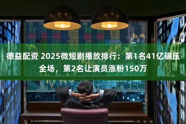 德益配资 2025微短剧播放排行：第1名41亿碾压全场，第2名让演员涨粉150万