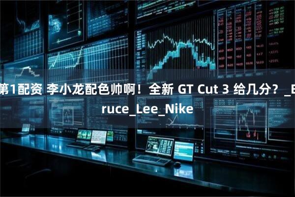 第1配资 李小龙配色帅啊！全新 GT Cut 3 给几分？_Bruce_Lee_Nike