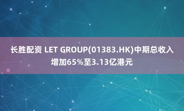 长胜配资 LET GROUP(01383.HK)中期总收入增加65%至3.13亿港元