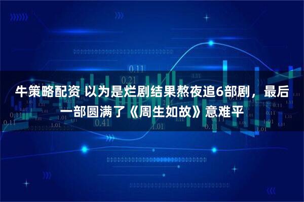 牛策略配资 以为是烂剧结果熬夜追6部剧，最后一部圆满了《周生如故》意难平